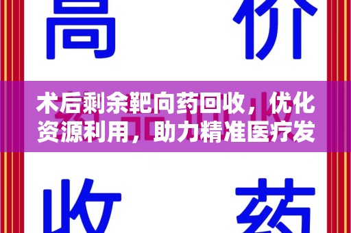 开封术后剩余靶向药回收，优化资源利用，助力精准医疗发展