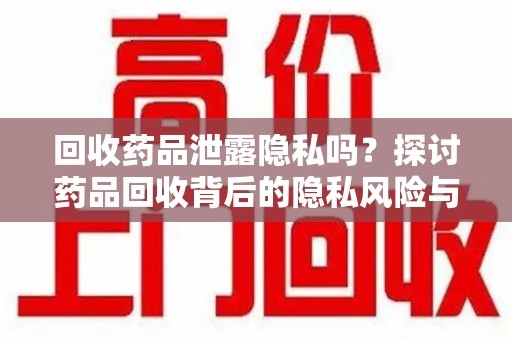 开封回收药品泄露隐私吗？探讨药品回收背后的隐私风险与解决方案