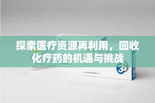 开封探索医疗资源再利用，回收化疗药的机遇与挑战