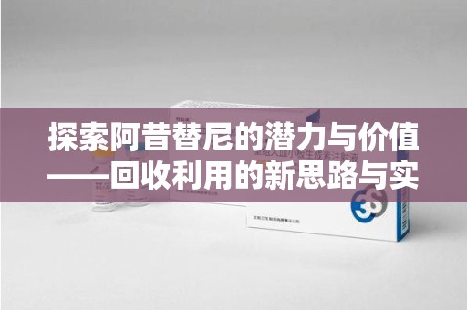 开封探索阿昔替尼的潜力与价值——回收利用的新思路与实践