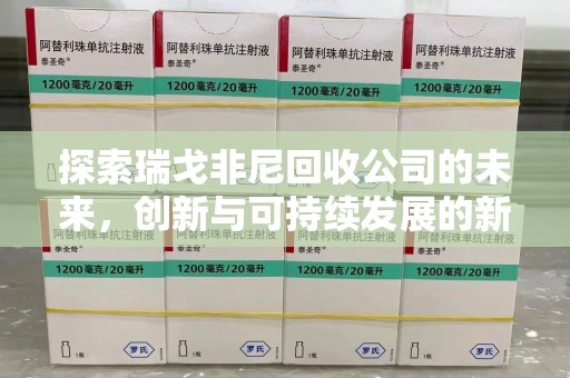 开封探索瑞戈非尼回收公司的未来，创新与可持续发展的新篇章