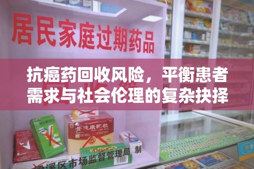 开封抗癌药回收风险，平衡患者需求与社会伦理的复杂抉择