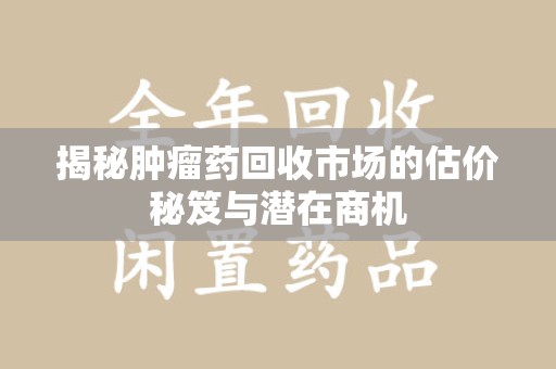 开封揭秘肿瘤药回收市场的估价秘笈与潜在商机
