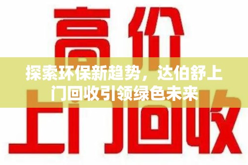 开封探索环保新趋势，达伯舒上门回收引领绿色未来