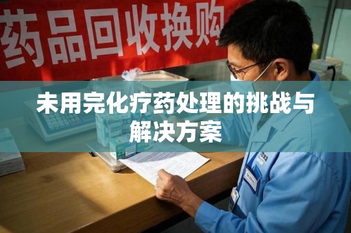 开封未用完化疗药处理的挑战与解决方案