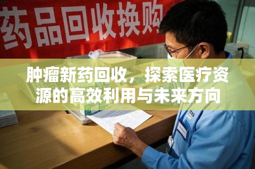 开封肿瘤新药回收，探索医疗资源的高效利用与未来方向