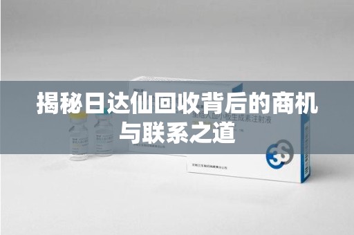 开封揭秘日达仙回收背后的商机与联系之道