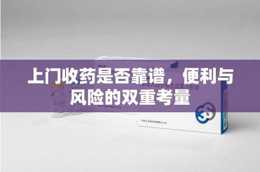 开封上门收药是否靠谱，便利与风险的双重考量