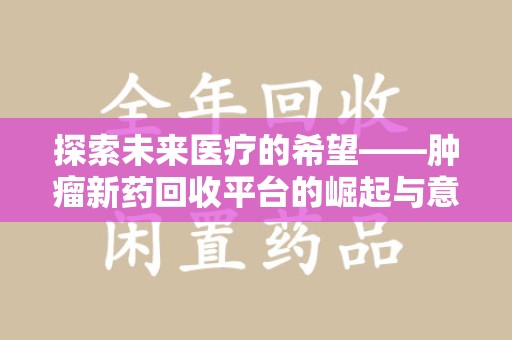 开封探索未来医疗的希望——肿瘤新药回收平台的崛起与意义