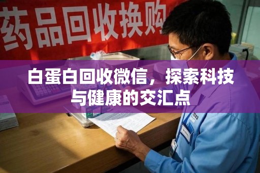 开封白蛋白回收微信，探索科技与健康的交汇点