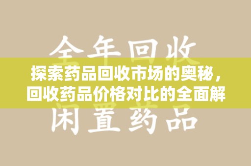 开封探索药品回收市场的奥秘，回收药品价格对比的全面解析